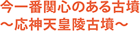 今一番関心のある古墳～応神天皇陵古墳～