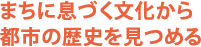 まちに息づく文化から都市の歴史を見つめる