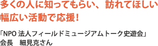 多くの人に知ってもらい、訪れてほしい幅広い活動で応援！（「NPO法人フィールドミュージアムトーク史遊会」会長　細見克さん）