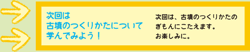 次回は古墳のつくりかたについて学んでみよう！