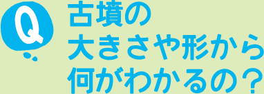 古墳の大きさや形から何がわかるの？