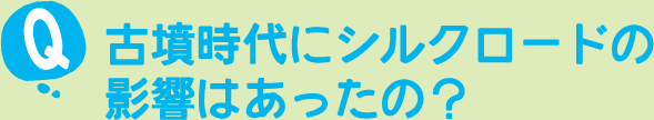 古墳時代にシルクロードの影響はあったの？