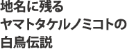地名に残るヤマトタケルノミコトの白鳥伝説”