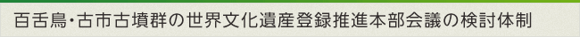 百舌鳥・古市古墳群の世界文化遺産登録推進本部会議の検討体制